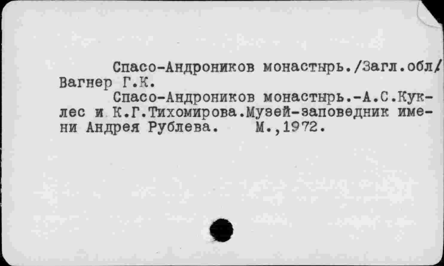 ﻿Спасо-Андроников монастырь./Загл.обл/ Вагнер Г.К.
Спасо-Андроников монастырь.-А.С.Кук-лес и К.Г.Тихомирова.Музей-заповедник имени Андрея Рублева. М.,1972.